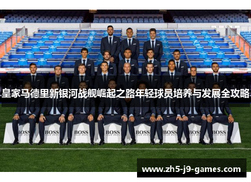 皇家马德里新银河战舰崛起之路年轻球员培养与发展全攻略 皇家马德里新银河战舰崛起之路年轻球员培养与发展全攻略