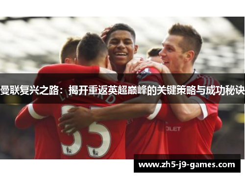 曼联复兴之路:揭开重返英超巅峰的关键策略与成功秘诀 曼联复兴之路:揭开重返英超巅峰的关键策略与成功秘诀