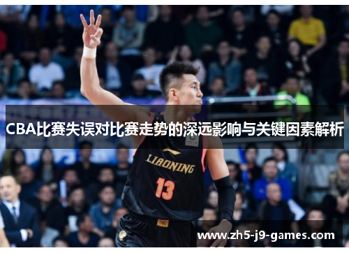 CBA比赛失误对比赛走势的深远影响与关键因素解析 CBA比赛失误对比赛走势的深远影响与关键因素解析