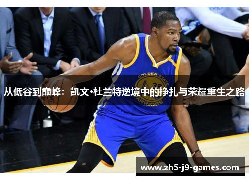 从低谷到巅峰:凯文·杜兰特逆境中的挣扎与荣耀重生之路 从低谷到巅峰:凯文·杜兰特逆境中的挣扎与荣耀重生之路