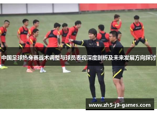 中国足球热身赛战术调整与球员表现深度剖析及未来发展方向探讨 中国足球热身赛战术调整与球员表现深度剖析及未来发展方向探讨