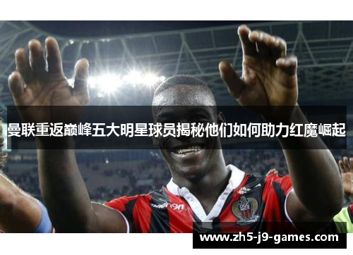 曼联重返巅峰五大明星球员揭秘他们如何助力红魔崛起 曼联重返巅峰五大明星球员揭秘他们如何助力红魔崛起