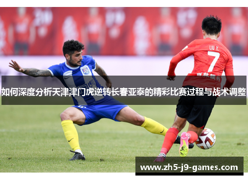 如何深度分析天津津门虎逆转长春亚泰的精彩比赛过程与战术调整 如何深度分析天津津门虎逆转长春亚泰的精彩比赛过程与战术调整