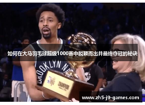 如何在大马羽毛球超级1000赛中脱颖而出并最终夺冠的秘诀 如何在大马羽毛球超级1000赛中脱颖而出并最终夺冠的秘诀