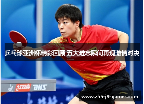 乒乓球亚洲杯精彩回顾 五大难忘瞬间再现激情对决 乒乓球亚洲杯精彩回顾 五大难忘瞬间再现激情对决