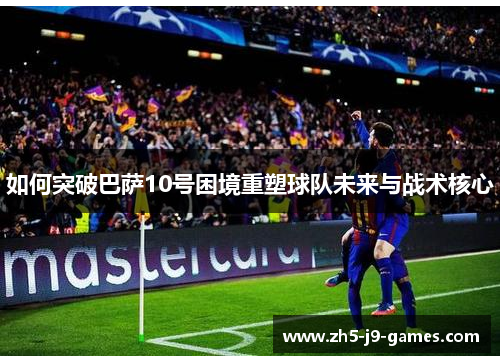 如何突破巴萨10号困境重塑球队未来与战术核心 如何突破巴萨10号困境重塑球队未来与战术核心
