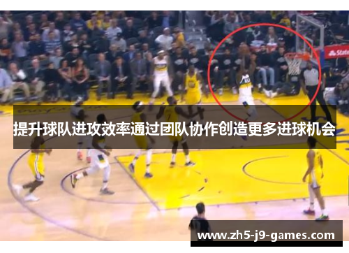 提升球队进攻效率通过团队协作创造更多进球机会 提升球队进攻效率通过团队协作创造更多进球机会