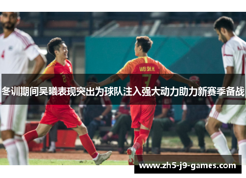冬训期间吴曦表现突出为球队注入强大动力助力新赛季备战 冬训期间吴曦表现突出为球队注入强大动力助力新赛季备战
