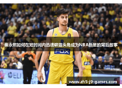 崔永熙如何在短时间内迅速崭露头角成为NBA新星的背后故事 崔永熙如何在短时间内迅速崭露头角成为NBA新星的背后故事