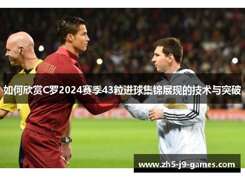 如何欣赏C罗2024赛季43粒进球集锦展现的技术与突破 如何欣赏C罗2024赛季43粒进球集锦展现的技术与突破