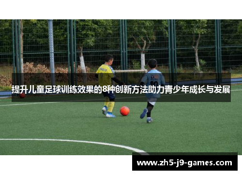 提升儿童足球训练效果的8种创新方法助力青少年成长与发展 提升儿童足球训练效果的8种创新方法助力青少年成长与发展