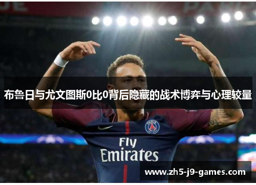 布鲁日与尤文图斯0比0背后隐藏的战术博弈与心理较量 布鲁日与尤文图斯0比0背后隐藏的战术博弈与心理较量