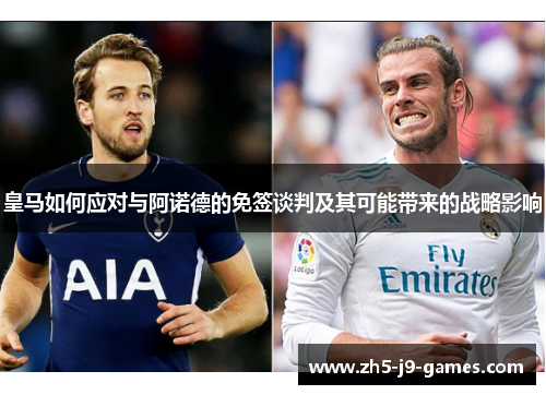 皇马如何应对与阿诺德的免签谈判及其可能带来的战略影响 皇马如何应对与阿诺德的免签谈判及其可能带来的战略影响
