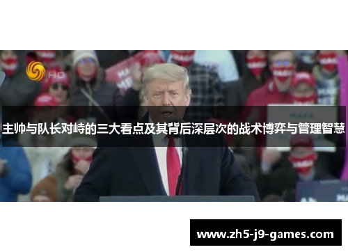 主帅与队长对峙的三大看点及其背后深层次的战术博弈与管理智慧 主帅与队长对峙的三大看点及其背后深层次的战术博弈与管理智慧