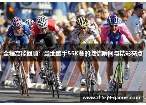 全程高能回顾:当地跑手55K赛的激情瞬间与精彩亮点 全程高能回顾:当地跑手55K赛的激情瞬间与精彩亮点