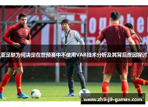 亚足联为何决定在世预赛中不使用VAR技术分析及其背后原因探讨 亚足联为何决定在世预赛中不使用VAR技术分析及其背后原因探讨