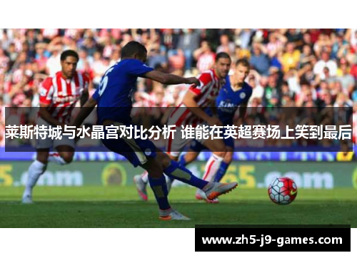 莱斯特城与水晶宫对比分析 谁能在英超赛场上笑到最后 莱斯特城与水晶宫对比分析 谁能在英超赛场上笑到最后