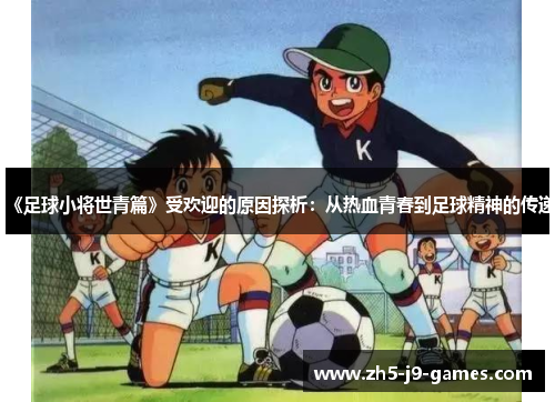 《足球小将世青篇》受欢迎的原因探析:从热血青春到足球精神的传递 《足球小将世青篇》受欢迎的原因探析:从热血青春到足球精神的传递