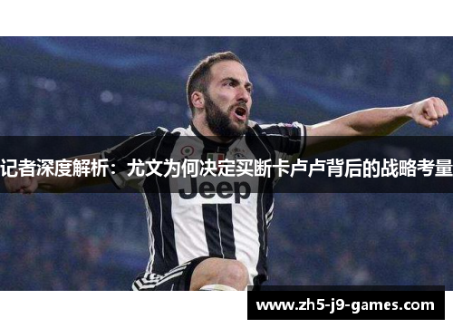 记者深度解析:尤文为何决定买断卡卢卢背后的战略考量 记者深度解析:尤文为何决定买断卡卢卢背后的战略考量