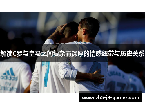 解读C罗与皇马之间复杂而深厚的情感纽带与历史关系 解读C罗与皇马之间复杂而深厚的情感纽带与历史关系