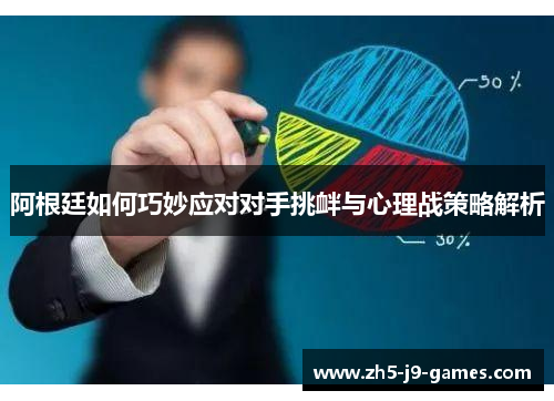 阿根廷如何巧妙应对对手挑衅与心理战策略解析 阿根廷如何巧妙应对对手挑衅与心理战策略解析