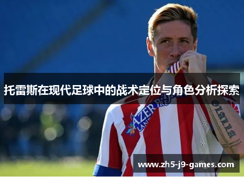 托雷斯在现代足球中的战术定位与角色分析探索 托雷斯在现代足球中的战术定位与角色分析探索