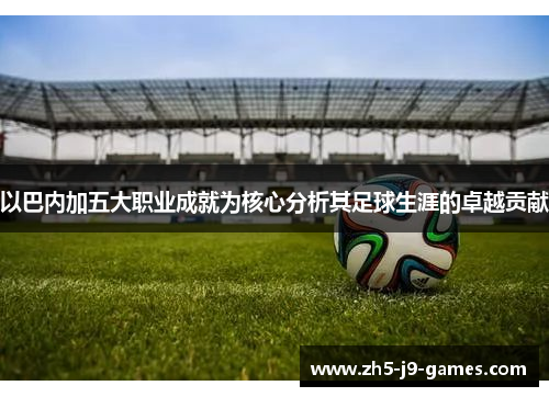 以巴内加五大职业成就为核心分析其足球生涯的卓越贡献 以巴内加五大职业成就为核心分析其足球生涯的卓越贡献