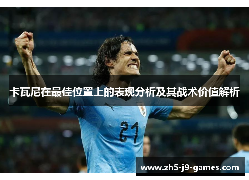 卡瓦尼在最佳位置上的表现分析及其战术价值解析 卡瓦尼在最佳位置上的表现分析及其战术价值解析