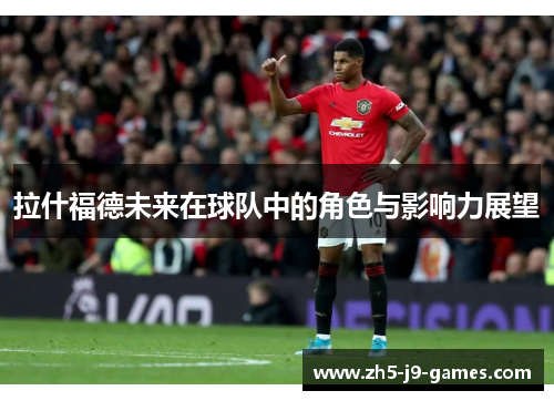 拉什福德未来在球队中的角色与影响力展望 拉什福德未来在球队中的角色与影响力展望