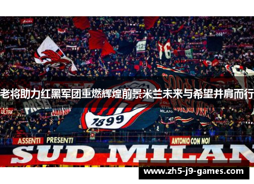 老将助力红黑军团重燃辉煌前景米兰未来与希望并肩而行 老将助力红黑军团重燃辉煌前景米兰未来与希望并肩而行