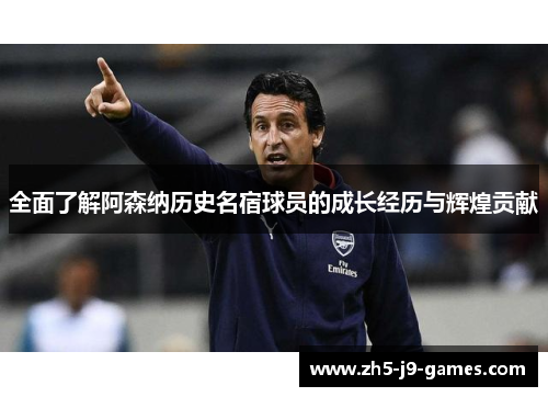 全面了解阿森纳历史名宿球员的成长经历与辉煌贡献