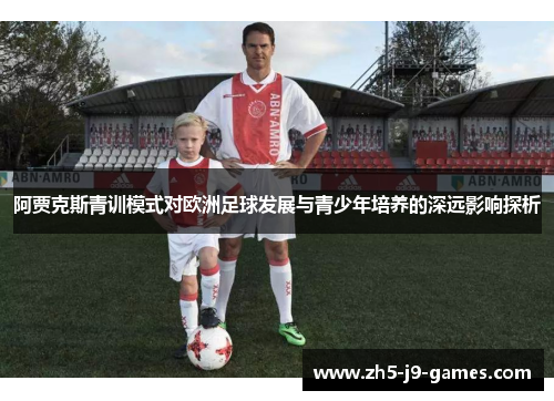 阿贾克斯青训模式对欧洲足球发展与青少年培养的深远影响探析 阿贾克斯青训模式对欧洲足球发展与青少年培养的深远影响探析