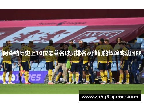 阿森纳历史上10位最著名球员排名及他们的辉煌成就回顾 阿森纳历史上10位最著名球员排名及他们的辉煌成就回顾