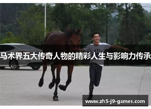 马术界五大传奇人物的精彩人生与影响力传承 马术界五大传奇人物的精彩人生与影响力传承