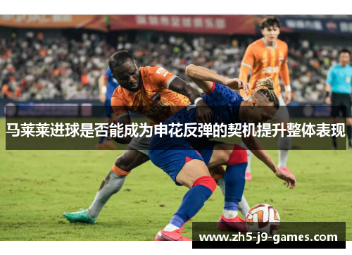 马莱莱进球是否能成为申花反弹的契机提升整体表现 马莱莱进球是否能成为申花反弹的契机提升整体表现