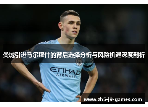 曼城引进马尔穆什的背后选择分析与风险机遇深度剖析