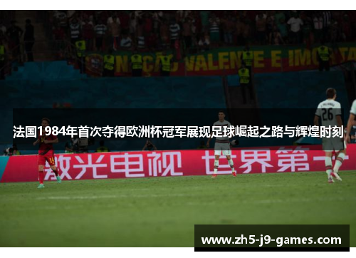 法国1984年首次夺得欧洲杯冠军展现足球崛起之路与辉煌时刻