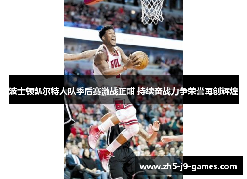 波士顿凯尔特人队季后赛激战正酣 持续奋战力争荣誉再创辉煌 波士顿凯尔特人队季后赛激战正酣 持续奋战力争荣誉再创辉煌