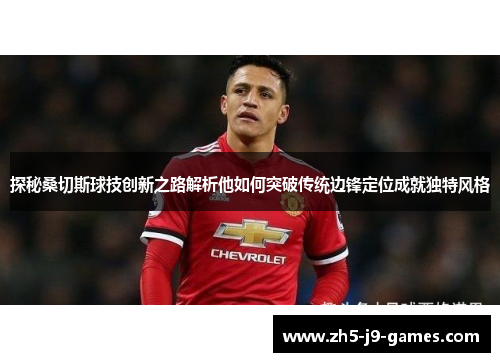 探秘桑切斯球技创新之路解析他如何突破传统边锋定位成就独特风格