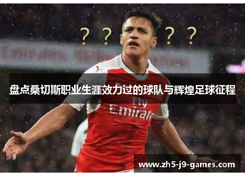 盘点桑切斯职业生涯效力过的球队与辉煌足球征程 盘点桑切斯职业生涯效力过的球队与辉煌足球征程
