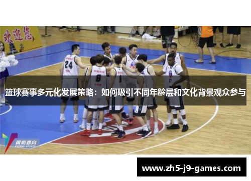 篮球赛事多元化发展策略:如何吸引不同年龄层和文化背景观众参与 篮球赛事多元化发展策略:如何吸引不同年龄层和文化背景观众参与