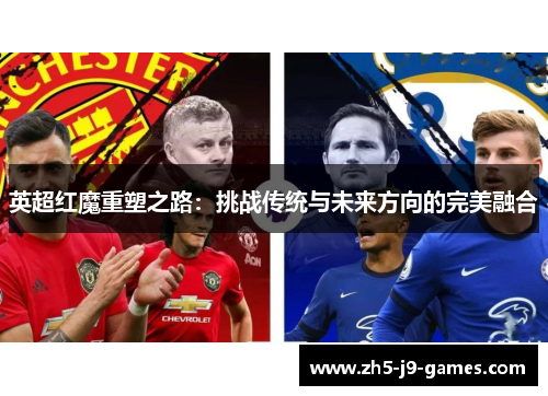 英超红魔重塑之路:挑战传统与未来方向的完美融合 英超红魔重塑之路:挑战传统与未来方向的完美融合