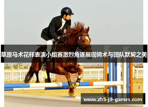 草原马术花样表演小组赛激烈角逐展现骑术与团队默契之美 草原马术花样表演小组赛激烈角逐展现骑术与团队默契之美