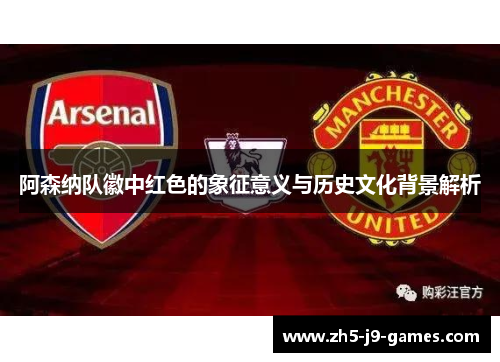 阿森纳队徽中红色的象征意义与历史文化背景解析 阿森纳队徽中红色的象征意义与历史文化背景解析