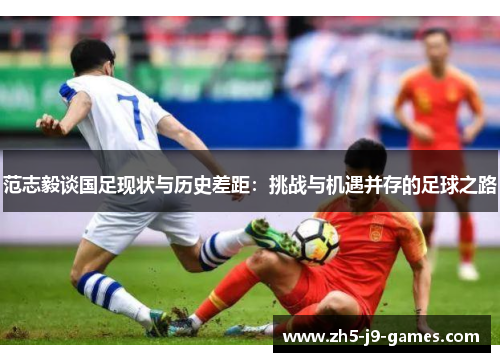 范志毅谈国足现状与历史差距:挑战与机遇并存的足球之路 范志毅谈国足现状与历史差距:挑战与机遇并存的足球之路
