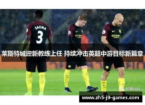 莱斯特城迎新教练上任 持续冲击英超中游目标新篇章