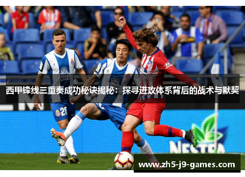 西甲锋线三重奏成功秘诀揭秘：探寻进攻体系背后的战术与默契