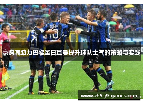豪购潮助力巴黎圣日耳曼提升球队士气的策略与实践 豪购潮助力巴黎圣日耳曼提升球队士气的策略与实践