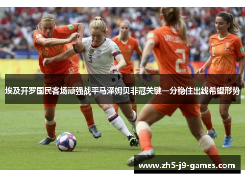 埃及开罗国民客场顽强战平马泽姆贝非冠关键一分稳住出线希望形势 埃及开罗国民客场顽强战平马泽姆贝非冠关键一分稳住出线希望形势