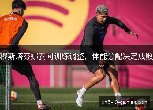 穆斯塔芬娜赛间训练调整，体能分配决定成败